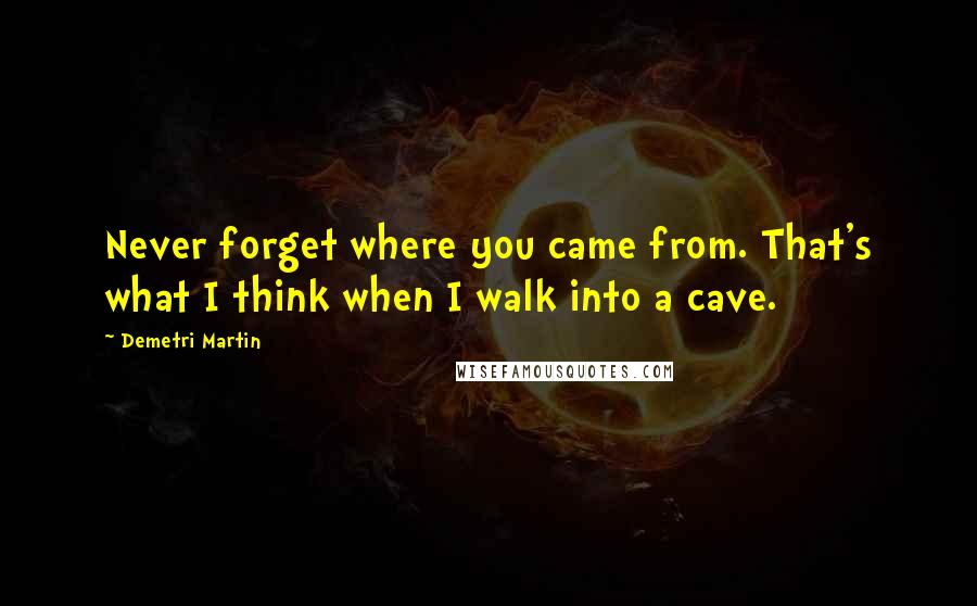 Demetri Martin Quotes: Never forget where you came from. That's what I think when I walk into a cave.