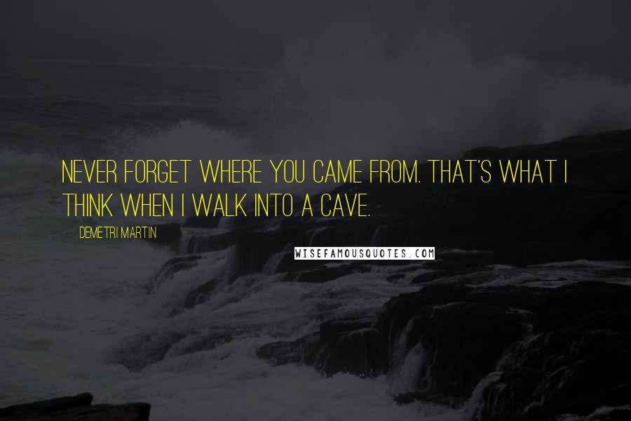 Demetri Martin Quotes: Never forget where you came from. That's what I think when I walk into a cave.