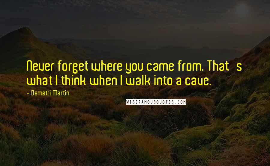 Demetri Martin Quotes: Never forget where you came from. That's what I think when I walk into a cave.