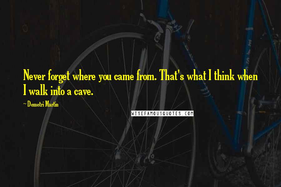 Demetri Martin Quotes: Never forget where you came from. That's what I think when I walk into a cave.