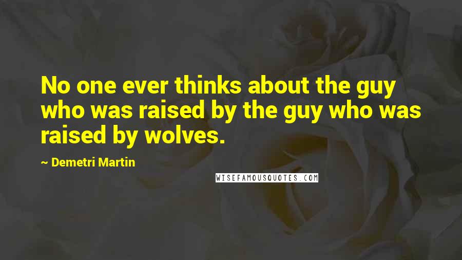 Demetri Martin Quotes: No one ever thinks about the guy who was raised by the guy who was raised by wolves.