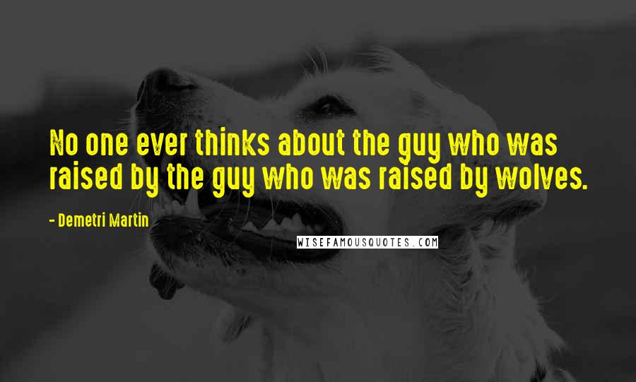 Demetri Martin Quotes: No one ever thinks about the guy who was raised by the guy who was raised by wolves.