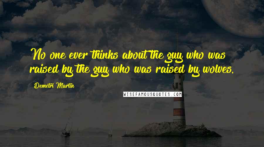 Demetri Martin Quotes: No one ever thinks about the guy who was raised by the guy who was raised by wolves.