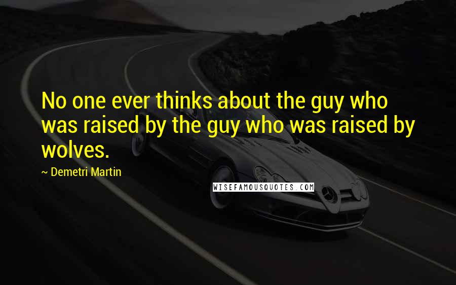 Demetri Martin Quotes: No one ever thinks about the guy who was raised by the guy who was raised by wolves.