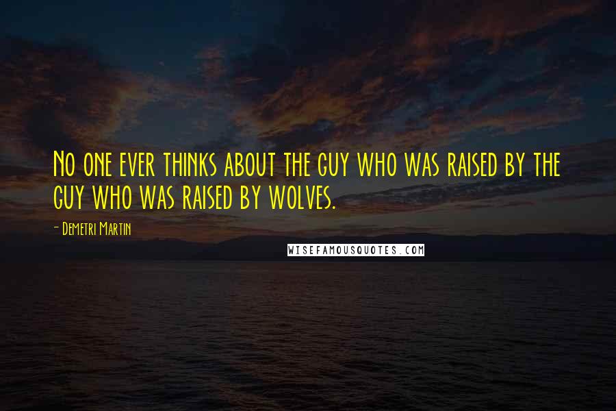 Demetri Martin Quotes: No one ever thinks about the guy who was raised by the guy who was raised by wolves.