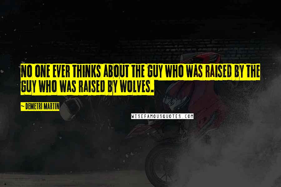 Demetri Martin Quotes: No one ever thinks about the guy who was raised by the guy who was raised by wolves.