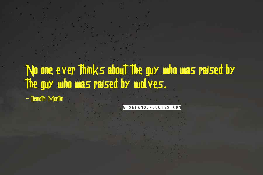 Demetri Martin Quotes: No one ever thinks about the guy who was raised by the guy who was raised by wolves.