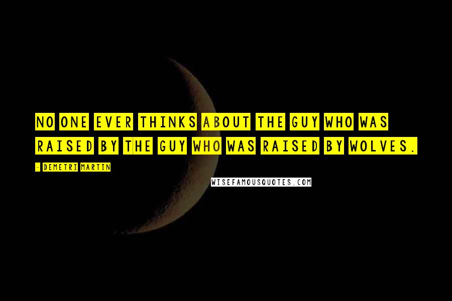 Demetri Martin Quotes: No one ever thinks about the guy who was raised by the guy who was raised by wolves.