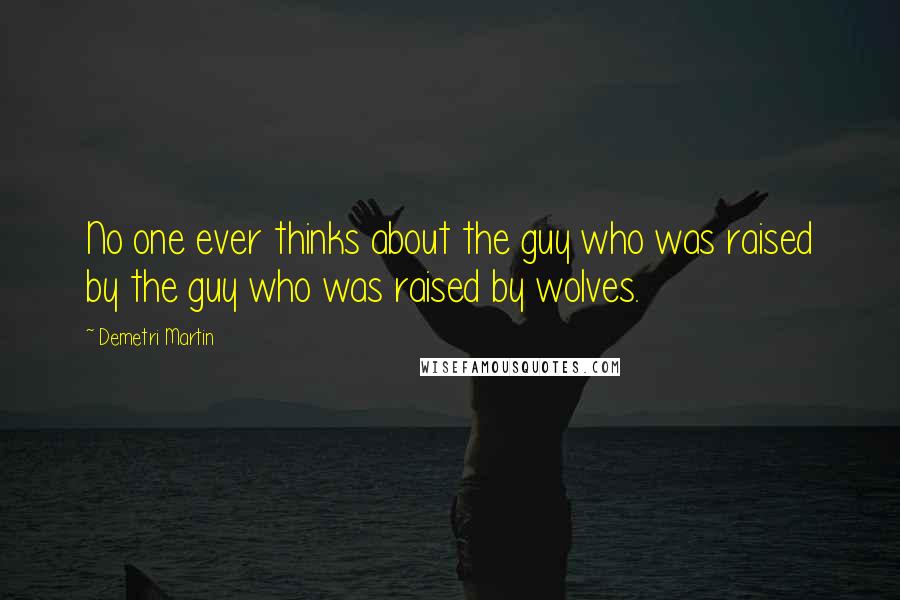 Demetri Martin Quotes: No one ever thinks about the guy who was raised by the guy who was raised by wolves.