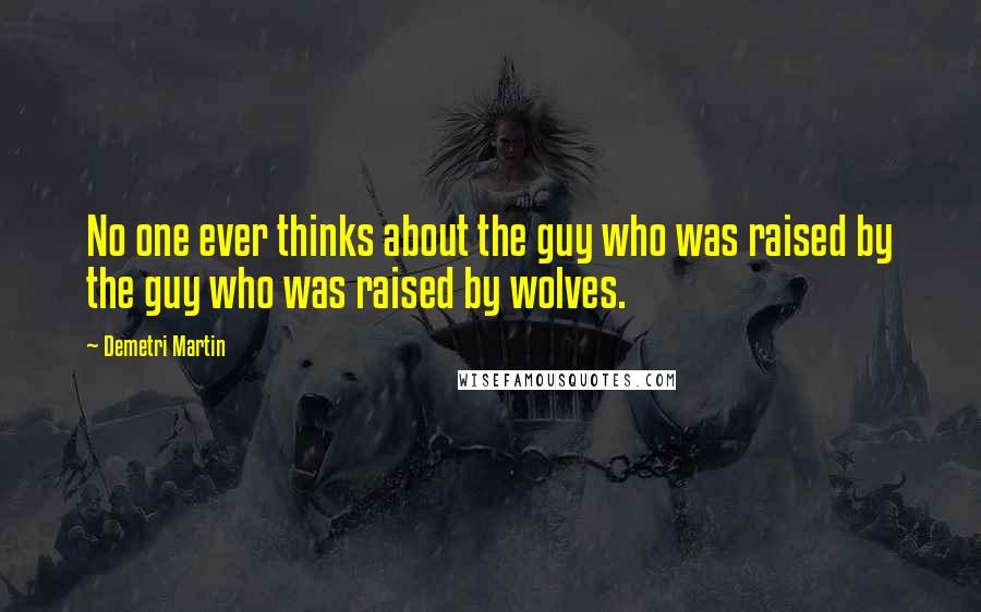 Demetri Martin Quotes: No one ever thinks about the guy who was raised by the guy who was raised by wolves.