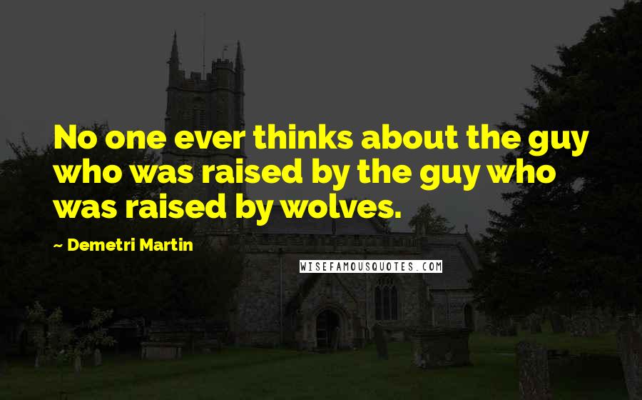 Demetri Martin Quotes: No one ever thinks about the guy who was raised by the guy who was raised by wolves.