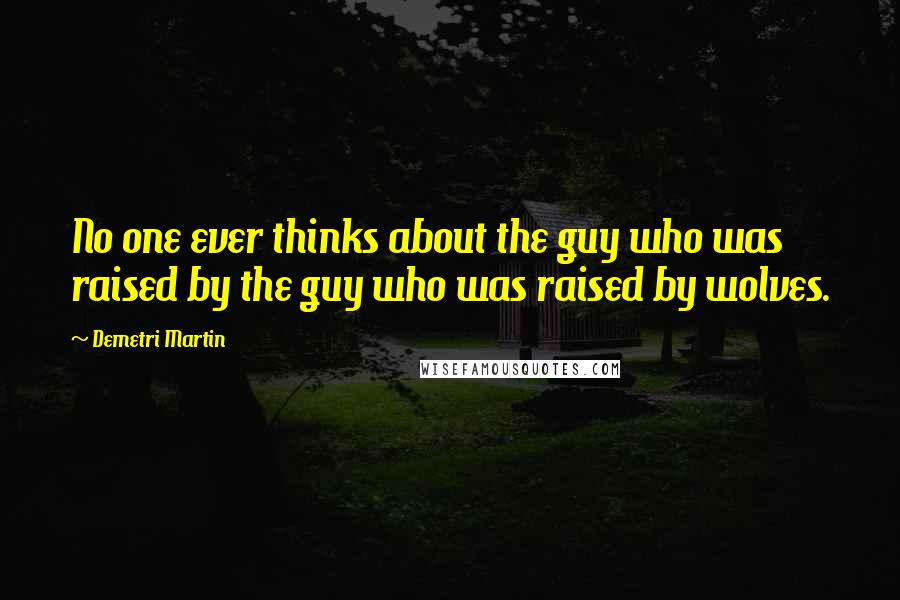 Demetri Martin Quotes: No one ever thinks about the guy who was raised by the guy who was raised by wolves.