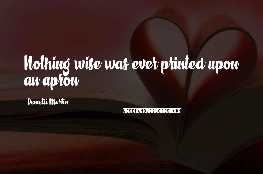 Demetri Martin Quotes: Nothing wise was ever printed upon an apron.