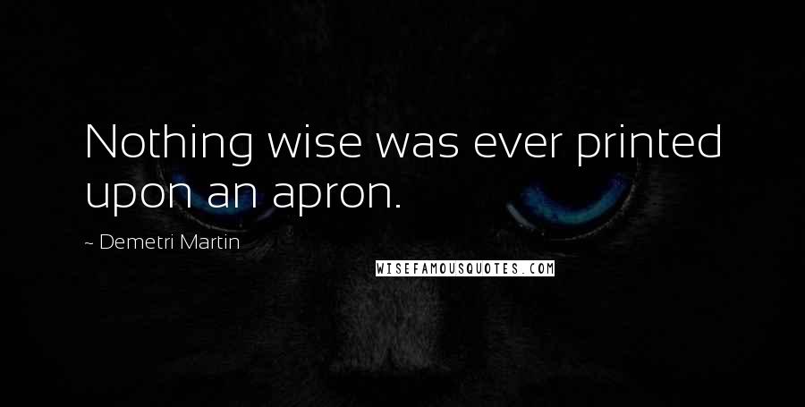 Demetri Martin Quotes: Nothing wise was ever printed upon an apron.