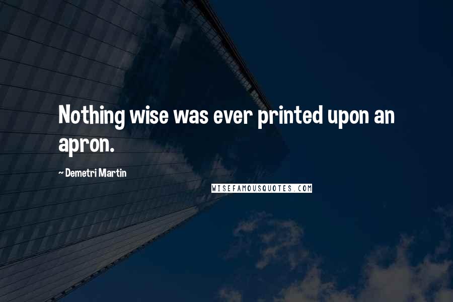 Demetri Martin Quotes: Nothing wise was ever printed upon an apron.