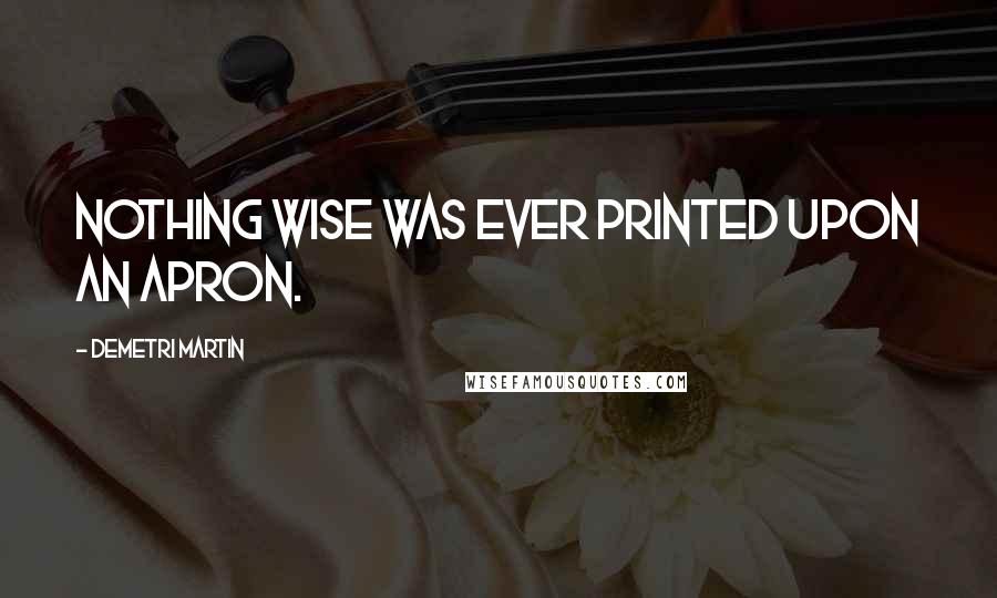 Demetri Martin Quotes: Nothing wise was ever printed upon an apron.