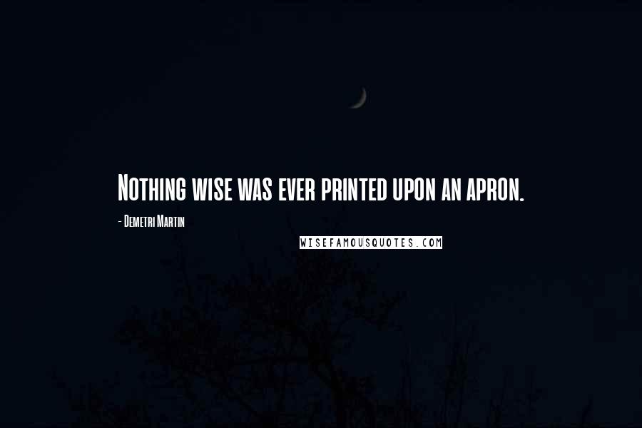 Demetri Martin Quotes: Nothing wise was ever printed upon an apron.