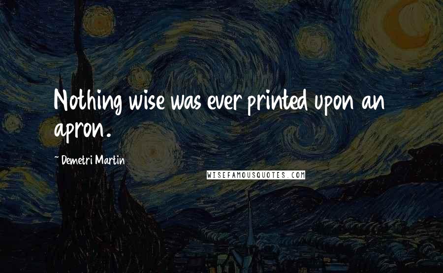 Demetri Martin Quotes: Nothing wise was ever printed upon an apron.