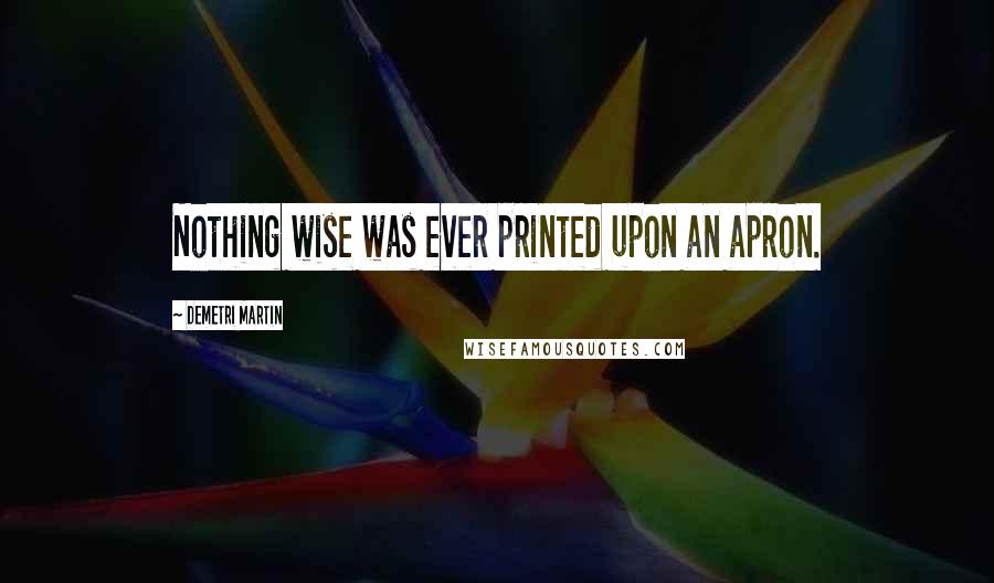 Demetri Martin Quotes: Nothing wise was ever printed upon an apron.