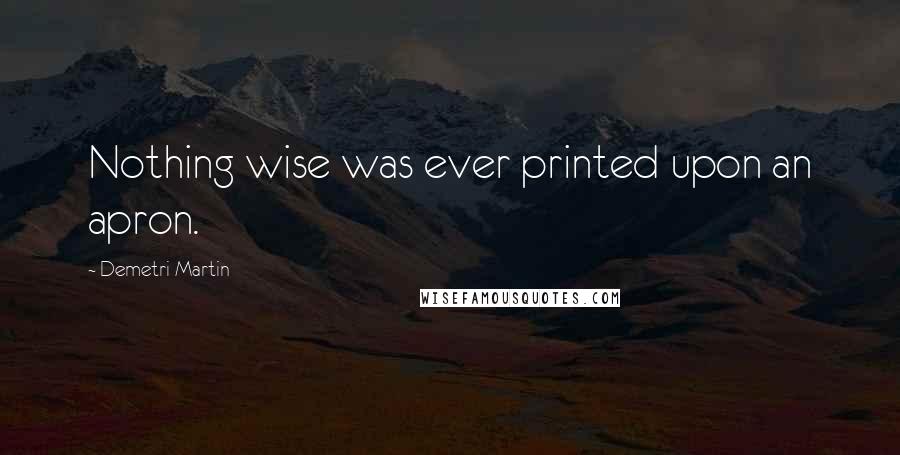 Demetri Martin Quotes: Nothing wise was ever printed upon an apron.