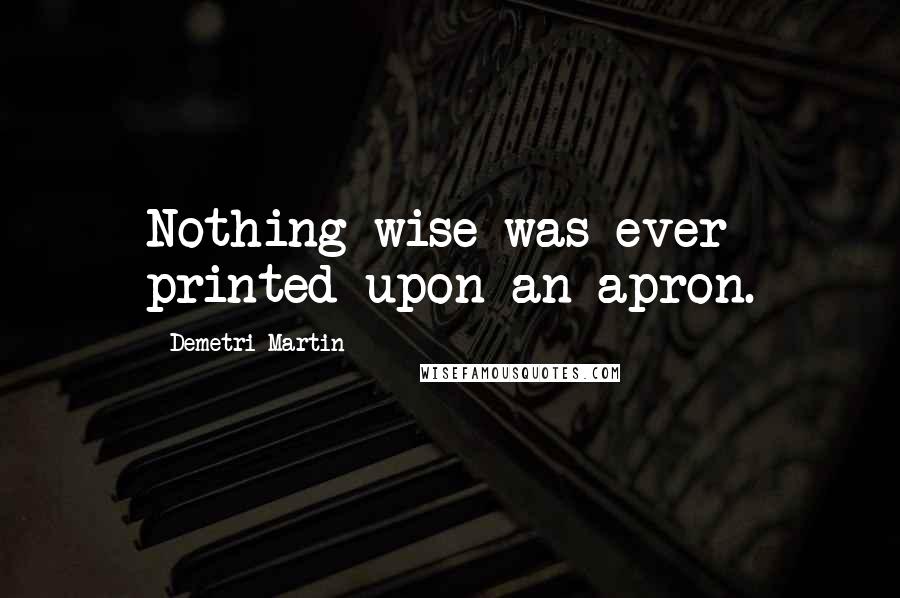 Demetri Martin Quotes: Nothing wise was ever printed upon an apron.