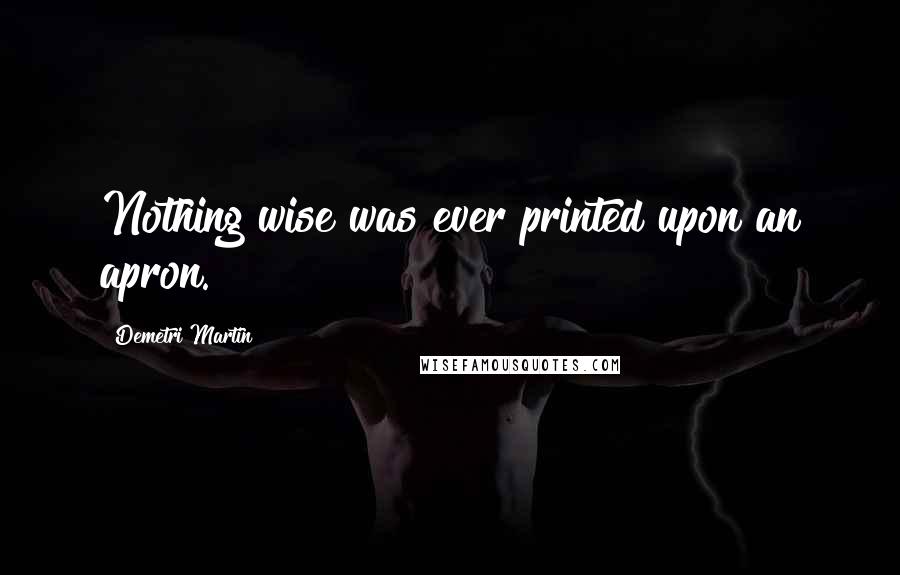 Demetri Martin Quotes: Nothing wise was ever printed upon an apron.