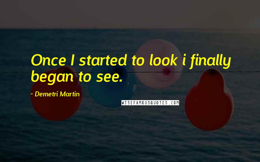 Demetri Martin Quotes: Once I started to look i finally began to see.