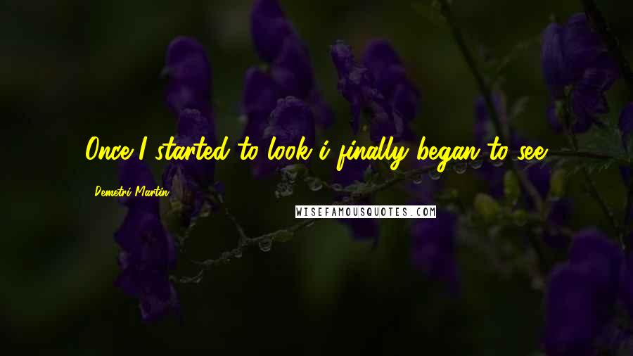 Demetri Martin Quotes: Once I started to look i finally began to see.