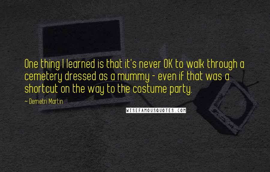 Demetri Martin Quotes: One thing I learned is that it's never OK to walk through a cemetery dressed as a mummy - even if that was a shortcut on the way to the costume party.