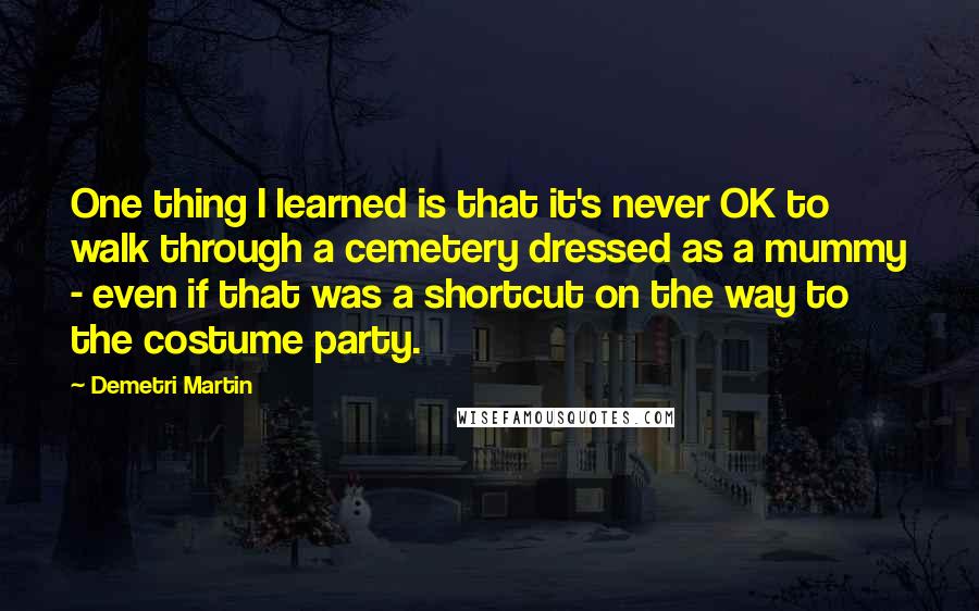 Demetri Martin Quotes: One thing I learned is that it's never OK to walk through a cemetery dressed as a mummy - even if that was a shortcut on the way to the costume party.