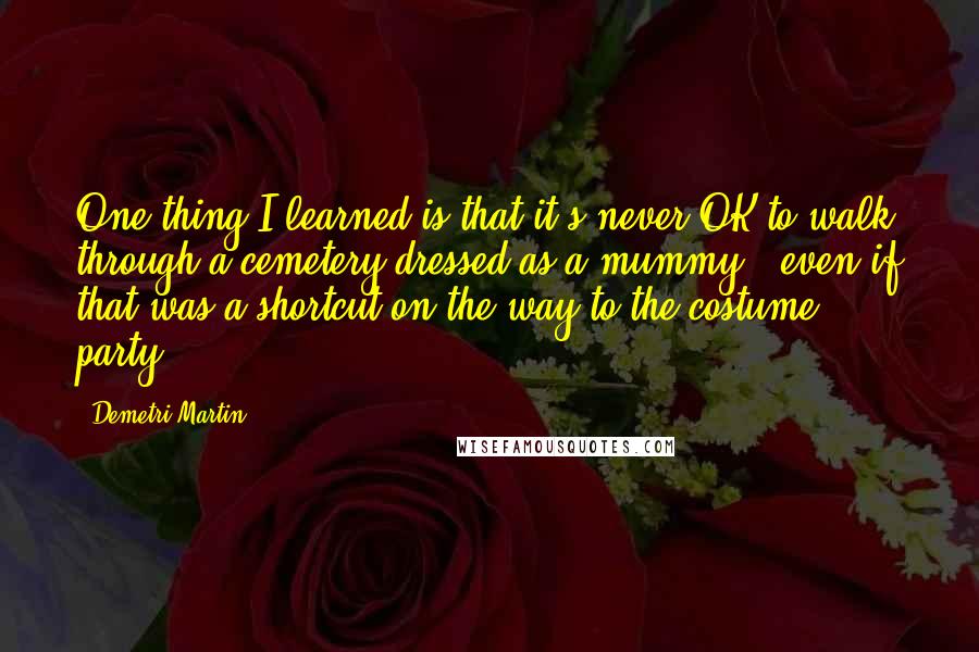 Demetri Martin Quotes: One thing I learned is that it's never OK to walk through a cemetery dressed as a mummy - even if that was a shortcut on the way to the costume party.