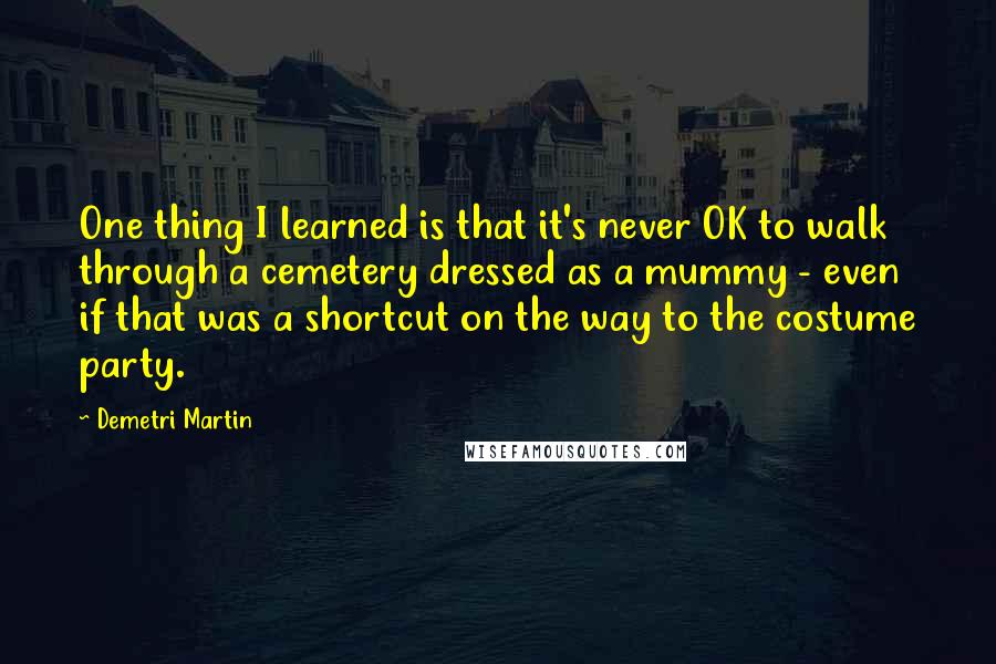 Demetri Martin Quotes: One thing I learned is that it's never OK to walk through a cemetery dressed as a mummy - even if that was a shortcut on the way to the costume party.