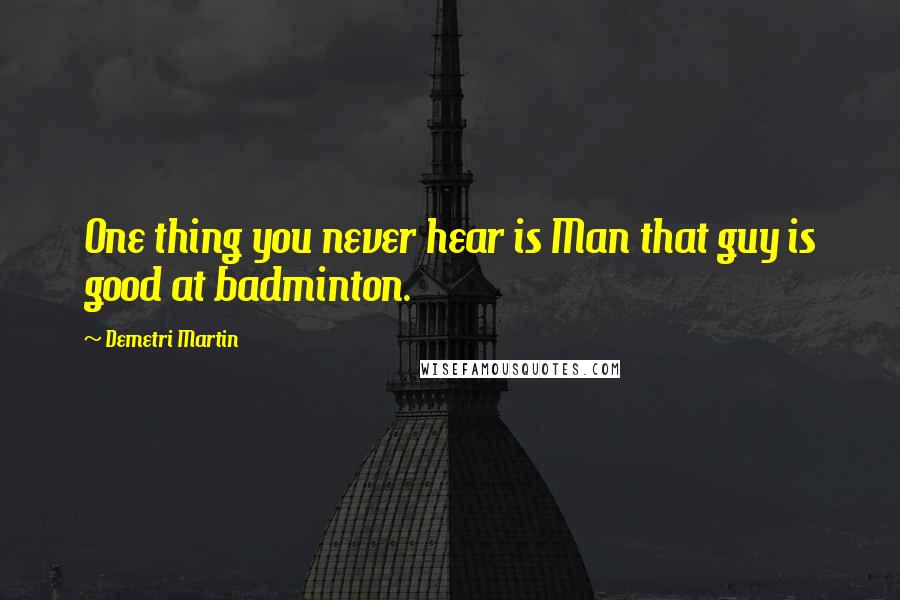 Demetri Martin Quotes: One thing you never hear is Man that guy is good at badminton.