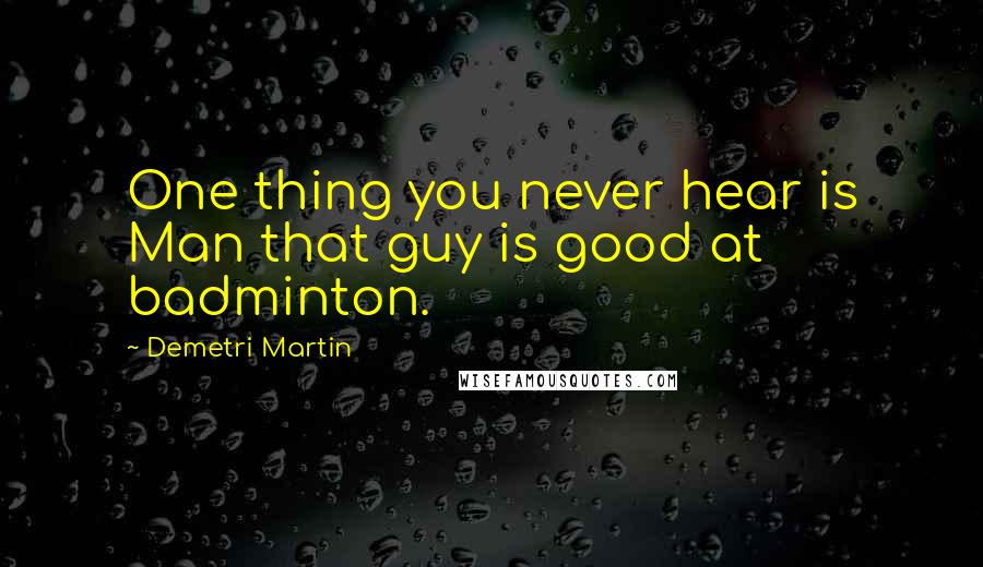 Demetri Martin Quotes: One thing you never hear is Man that guy is good at badminton.