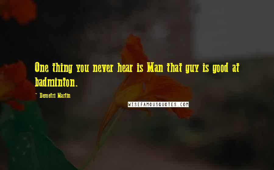 Demetri Martin Quotes: One thing you never hear is Man that guy is good at badminton.