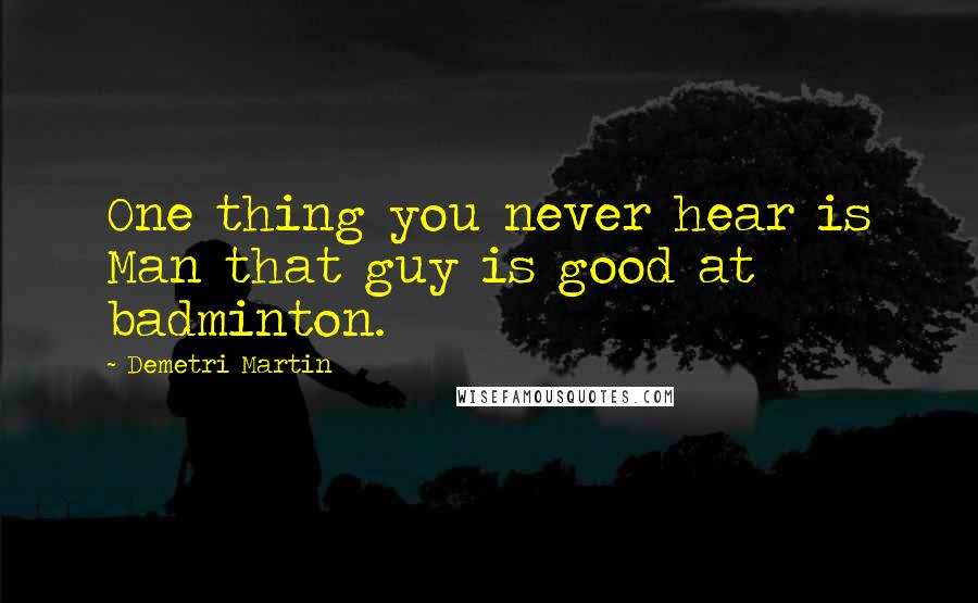Demetri Martin Quotes: One thing you never hear is Man that guy is good at badminton.