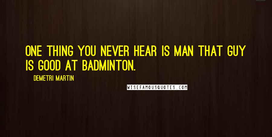 Demetri Martin Quotes: One thing you never hear is Man that guy is good at badminton.