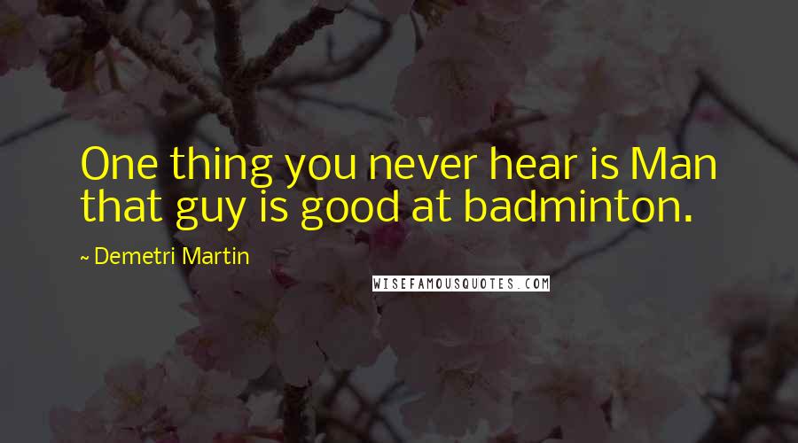 Demetri Martin Quotes: One thing you never hear is Man that guy is good at badminton.