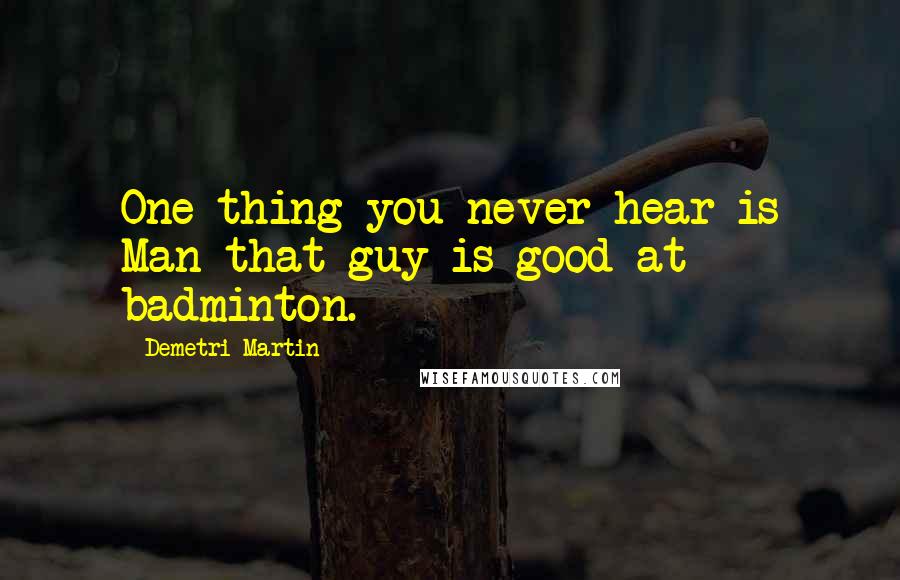 Demetri Martin Quotes: One thing you never hear is Man that guy is good at badminton.