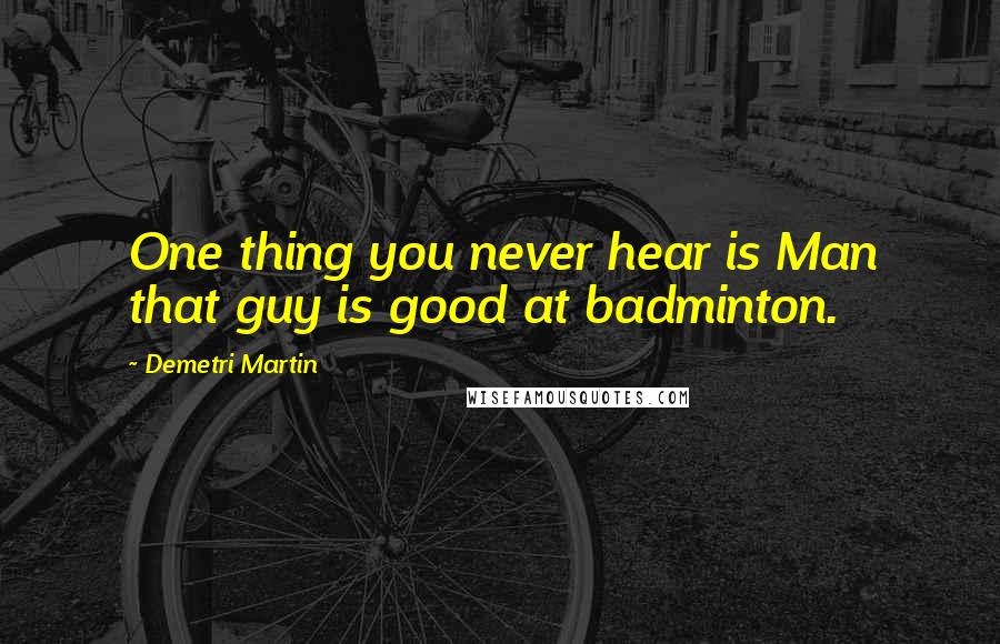 Demetri Martin Quotes: One thing you never hear is Man that guy is good at badminton.