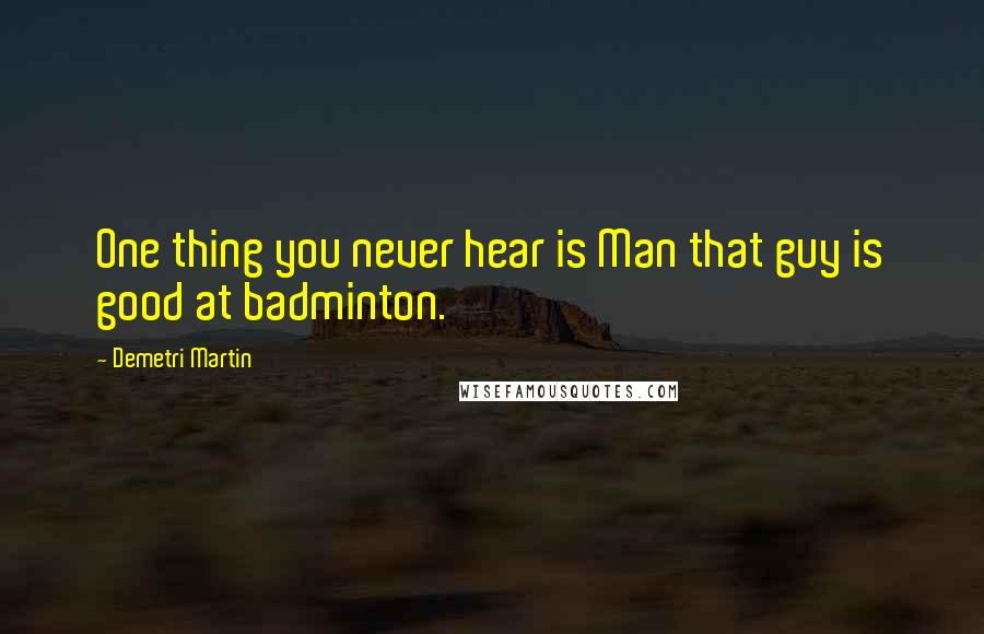 Demetri Martin Quotes: One thing you never hear is Man that guy is good at badminton.