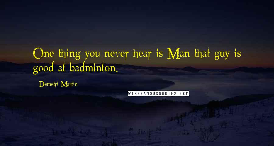 Demetri Martin Quotes: One thing you never hear is Man that guy is good at badminton.