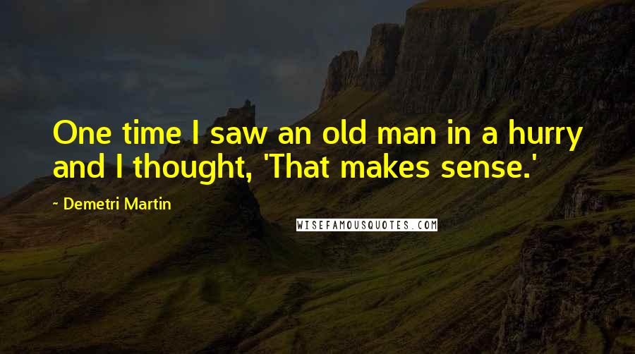 Demetri Martin Quotes: One time I saw an old man in a hurry and I thought, 'That makes sense.'