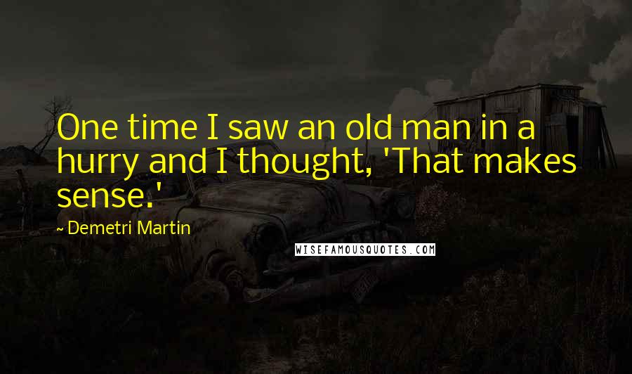 Demetri Martin Quotes: One time I saw an old man in a hurry and I thought, 'That makes sense.'