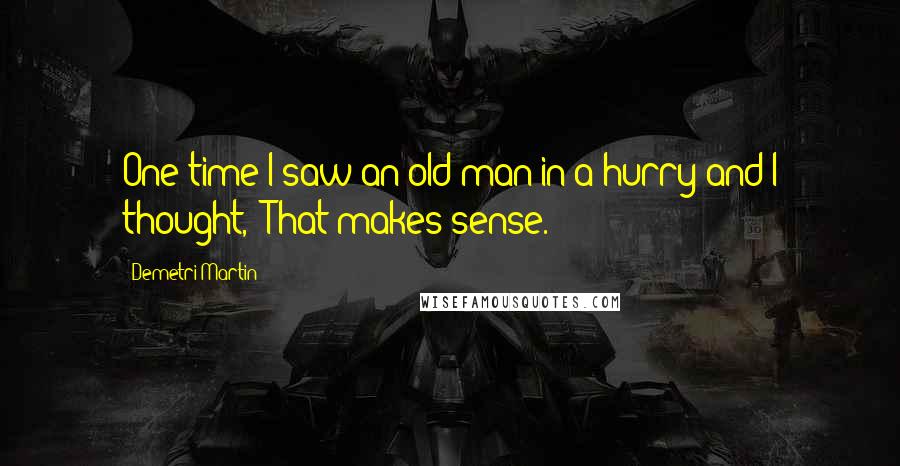 Demetri Martin Quotes: One time I saw an old man in a hurry and I thought, 'That makes sense.'