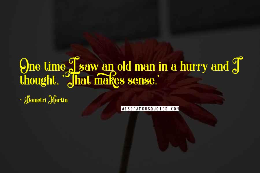 Demetri Martin Quotes: One time I saw an old man in a hurry and I thought, 'That makes sense.'