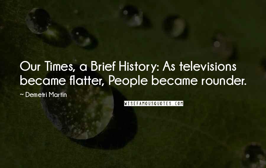 Demetri Martin Quotes: Our Times, a Brief History: As televisions became flatter, People became rounder.