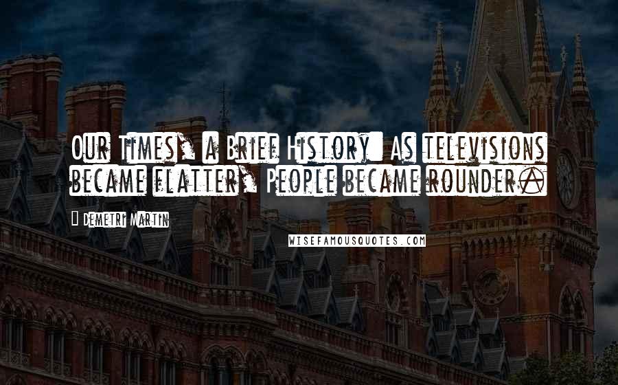 Demetri Martin Quotes: Our Times, a Brief History: As televisions became flatter, People became rounder.