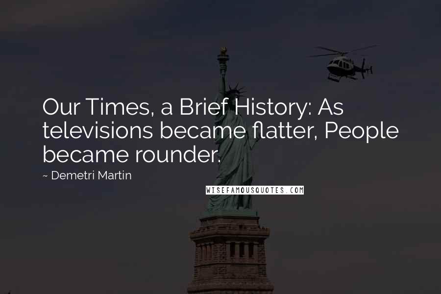 Demetri Martin Quotes: Our Times, a Brief History: As televisions became flatter, People became rounder.