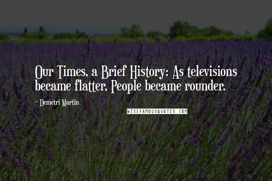 Demetri Martin Quotes: Our Times, a Brief History: As televisions became flatter, People became rounder.